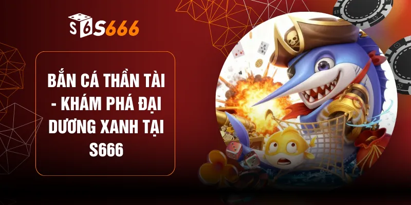 Bắn Cá Thần Tài - Khám Phá Đại Dương Xanh Tại S666