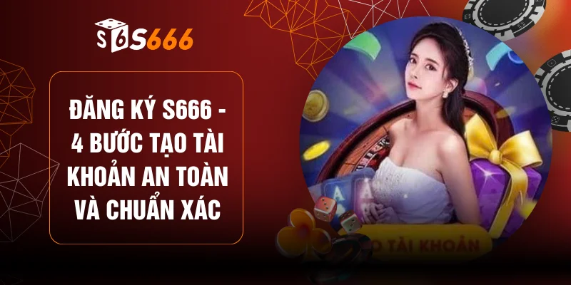 Đăng Ký S666 - 4 Bước Tạo Tài Khoản An Toàn Và Chuẩn Xác