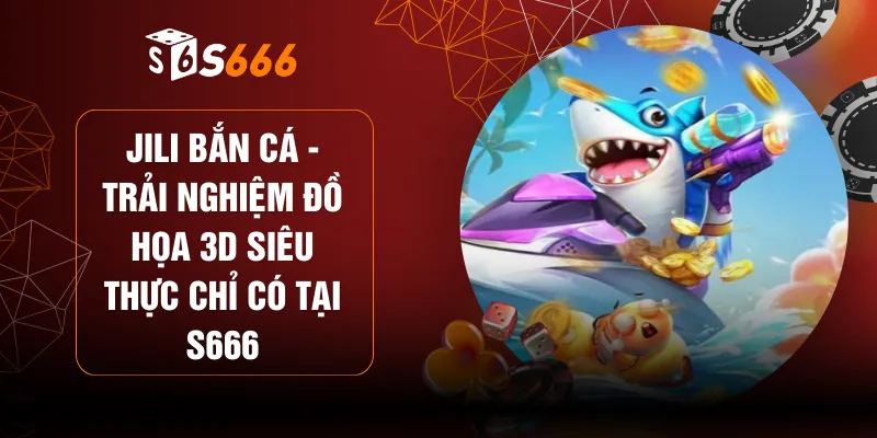 Jili Bắn Cá - Trải Nghiệm Đồ Họa 3D Siêu Thực Chỉ Có Tại S666