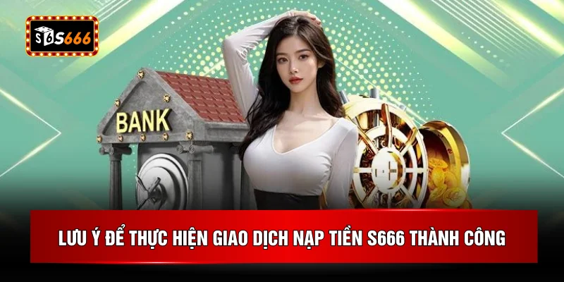Lưu ý để thực hiện giao dịch nạp tiền S666 thành công