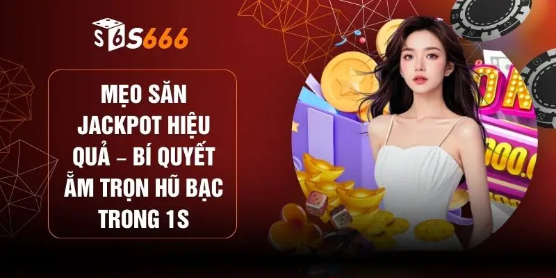 Mẹo Săn Jackpot Hiệu Quả – Bí Quyết Ẵm Trọn Hũ Bạc Trong 1s