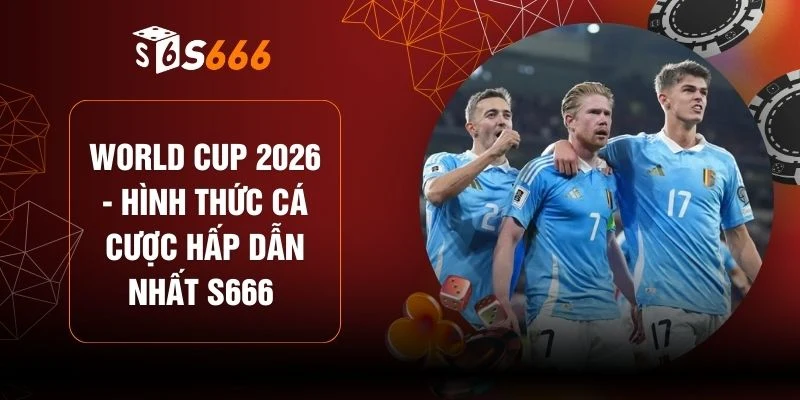 World Cup 2026 - Hình Thức Cá Cược Hấp Dẫn Nhất S666  